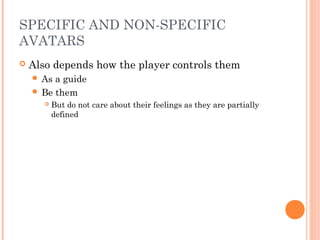 SPECIFIC AND NON-SPECIFIC
AVATARS
 Also depends how the player controls them
 As a guide
 Be them
 But do not care about their feelings as they are partially
defined
 