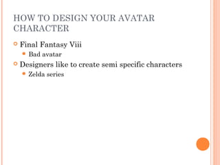 HOW TO DESIGN YOUR AVATAR
CHARACTER
 Final Fantasy Viii
 Bad avatar
 Designers like to create semi specific characters
 Zelda series
 
