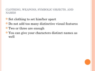 CLOTHING, WEAPONS, SYMBOLIC OBJECTS, AND
NAMES
 Set clothing to set him/her apart
 Do not add too many distinctive visual features
 Two or three are enough
 You can give your characters distinct names as
well
 