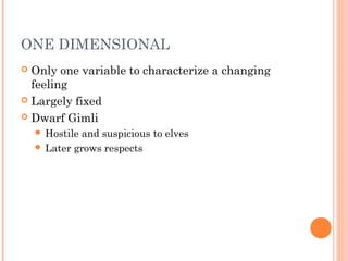 ONE DIMENSIONAL
 Only one variable to characterize a changing
feeling
 Largely fixed
 Dwarf Gimli
 Hostile and suspicious to elves
 Later grows respects
 