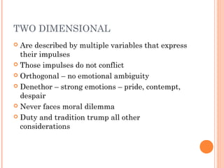 TWO DIMENSIONAL
 Are described by multiple variables that express
their impulses
 Those impulses do not conflict
 Orthogonal – no emotional ambiguity
 Denethor – strong emotions – pride, contempt,
despair
 Never faces moral dilemma
 Duty and tradition trump all other
considerations
 