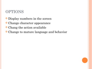 OPTIONS
 Display numbers in the screen
 Change character appearance
 Chang the action available
 Change to mature language and behavior
 