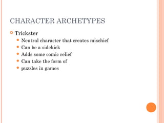 CHARACTER ARCHETYPES
 Trickster
 Neutral character that creates mischief
 Can be a sidekick
 Adds some comic relief
 Can take the form of
 puzzles in games
 