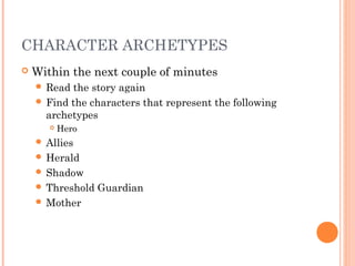 CHARACTER ARCHETYPES
 Within the next couple of minutes
 Read the story again
 Find the characters that represent the following
archetypes
 Hero
 Allies
 Herald
 Shadow
 Threshold Guardian
 Mother
 