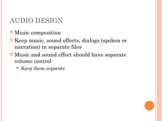 AUDIO DESIGN
 Music composition
 Keep music, sound effects, dialogs (spoken or
narration) in separate files
 Music and sound effect should have separate
volume control
 Keep them separate
 