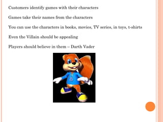 Customers identify games with their characters
Games take their names from the characters
You can use the characters in books, movies, TV series, in toys, t-shirts
Even the Villain should be appealing
Players should believe in them – Darth Vader
 