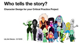Lily Ash Sakula - 31/10/23
Who tells the story?
Character Design for your Critical Practice Project
 
