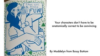 Your characters don’t have to be
anatomically correct to be convincing
By Maddelyn from Bossy Bottom
 