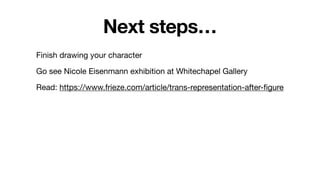 Next steps…
Finish drawing your character
Go see Nicole Eisenmann exhibition at Whitechapel Gallery
Read: https://www.frieze.com/article/trans-representation-after-figure
 