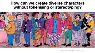 Alison Bechdel from Dykes to watch out for
How can we create diverse characters
without tokenising or stereotyping?
 