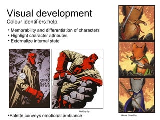 Visual development Colour identifiers help: Memorability and differentiation of characters Highlight character attributes Externalize internal state Palette conveys emotional ambiance Mouse Guard  by  Hellboy  by  