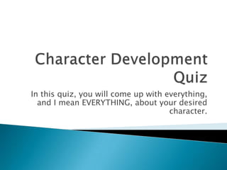 In this quiz, you will come up with everything,
and I mean EVERYTHING, about your desired
character.
 
