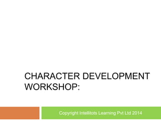 CHARACTER DEVELOPMENT
WORKSHOP:
Copyright Intellitots Learning Pvt Ltd 2014
 