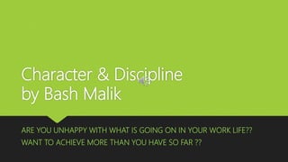 Character & Discipline
by Bash Malik
ARE YOU UNHAPPY WITH WHAT IS GOING ON IN YOUR WORK LIFE??
WANT TO ACHIEVE MORE THAN YOU HAVE SO FAR ??
 
