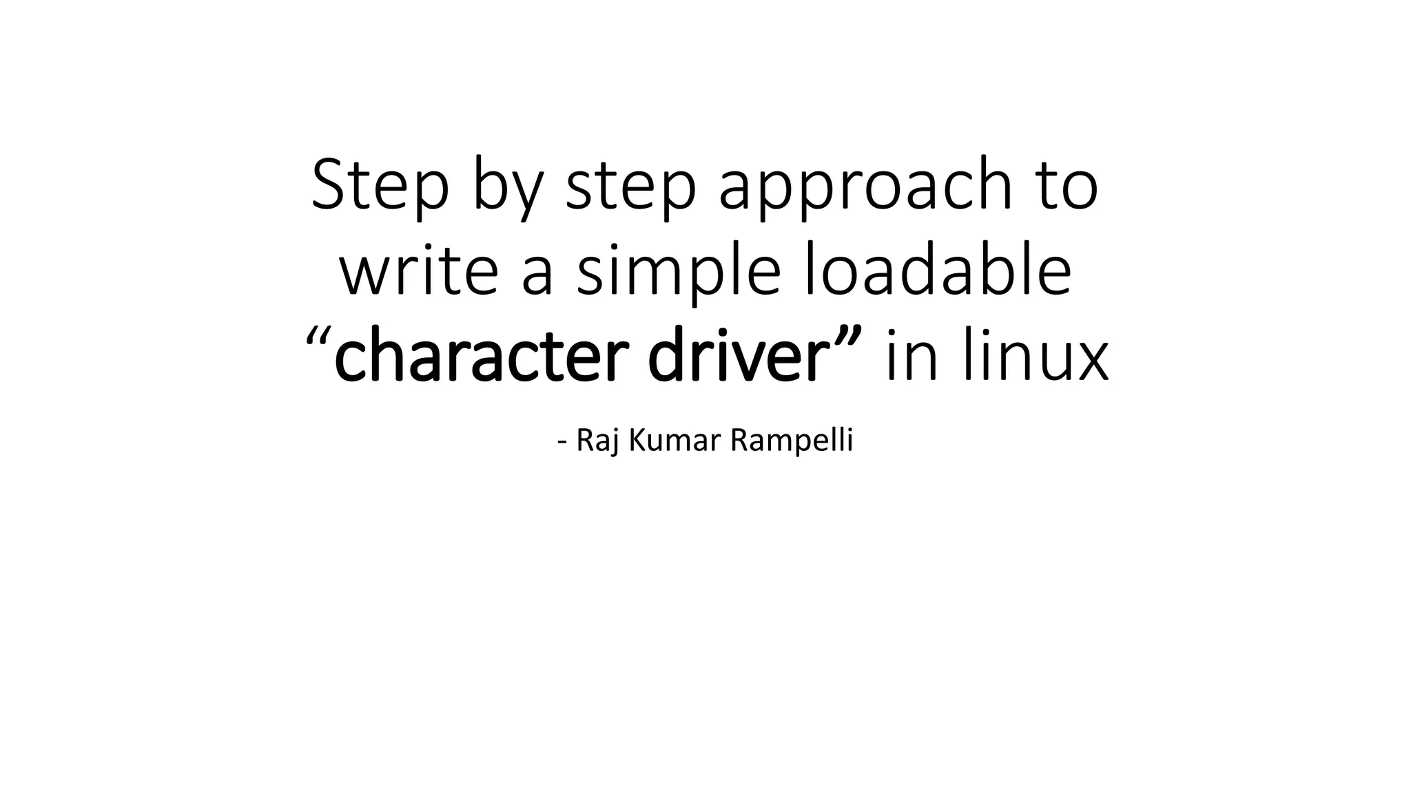 Step by step approach to
write a simple loadable
“character driver” in linux
- Raj Kumar Rampelli
 
