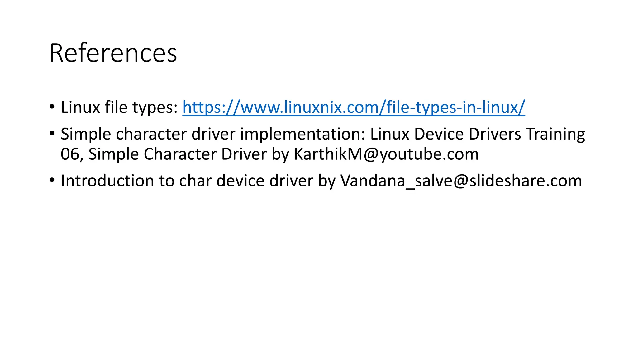 References
• Linux file types: https://www.linuxnix.com/file-types-in-linux/
• Simple character driver implementation: Linux Device Drivers Training
06, Simple Character Driver by KarthikM@youtube.com
• Introduction to char device driver by Vandana_salve@slideshare.com
 