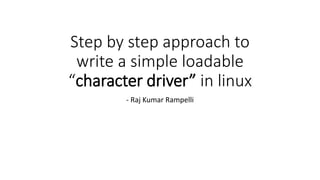 Step by step approach to
write a simple loadable
“character driver” in linux
- Raj Kumar Rampelli
 