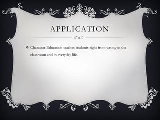 APPLICATION
 Character Education teaches students right from wrong in the
classroom and in everyday life.
 
