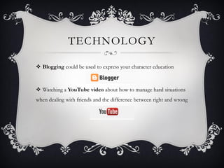 TECHNOLOGY
 Blogging could be used to express your character education
 Watching a YouTube video about how to manage hard situations
when dealing with friends and the difference between right and wrong
 
