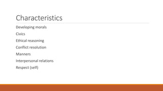 Characteristics
Developing morals
Civics
Ethical reasoning
Conflict resolution
Manners
Interpersonal relations
Respect (self)
 