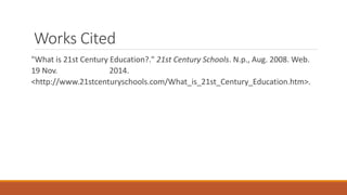 Works Cited
"What is 21st Century Education?." 21st Century Schools. N.p., Aug. 2008. Web.
19 Nov. 2014.
<http://www.21stcenturyschools.com/What_is_21st_Century_Education.htm>.
 