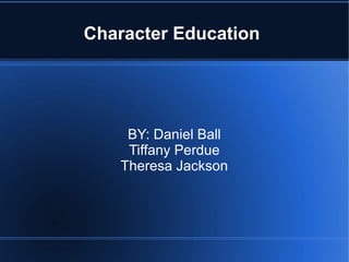 Character Education 
BY: Daniel Ball 
Tiffany Perdue 
Theresa Jackson 
 
