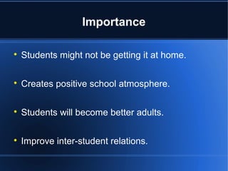Importance 
 Students might not be getting it at home. 
 Creates positive school atmosphere. 
 Students will become better adults. 
 Improve inter-student relations. 
 
