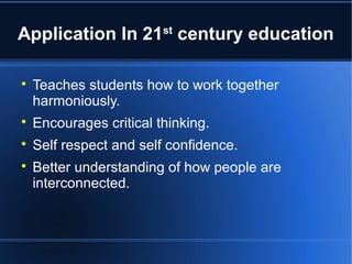 Application In 21st century education 
 Teaches students how to work together 
harmoniously. 
 Encourages critical thinking. 
 Self respect and self confidence. 
 Better understanding of how people are 
interconnected. 
 