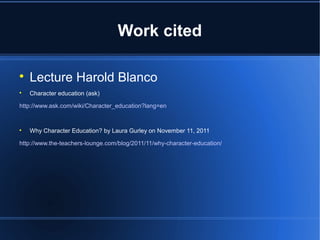 Work cited 
 Lecture Harold Blanco 
 Character education (ask) 
http://www.ask.com/wiki/Character_education?lang=en 
 Why Character Education? by Laura Gurley on November 11, 2011 
http://www.the-teachers-lounge.com/blog/2011/11/why-character-education/ 
