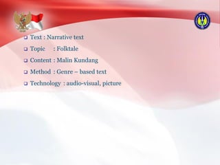  Text : Narrative text
 Topic : Folktale
 Content : Malin Kundang
 Method : Genre – based text
 Technology : audio-visual, picture
 