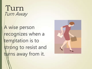 Turn
Turn Away
A wise person
recognizes when a
temptation is to
strong to resist and
turns away from it.
 