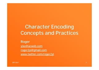 Character Encoding
           Concepts and Practices
           Roger
           yixx@ucweb.com
           roger2yi@gmail.com
           www.twitter.com/roger2yi

2011/6/1                              1
 