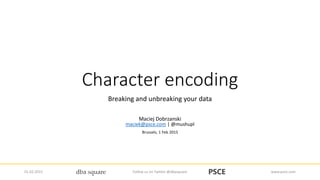 Character encoding
Breaking and unbreaking your data
Maciej Dobrzanski
maciek@psce.com | @mushupl
Brussels, 1 Feb 2015
01.02.2015 Follow us on Twitter @dbasquare www.psce.com
 