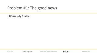 Problem #1: The good news
• It’s usually fixable
01.02.2015 Follow us on Twitter @dbasquare www.psce.com
 