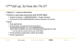 I f**ckd up. So how do I fix it?
• Option 2 – requires downtime
• Perform a two step conversion with ALTER TABLE
• Origina...