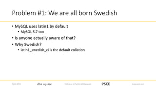 Problem #1: We are all born Swedish
• MySQL uses latin1 by default
• MySQL 5.7 too
• Is anyone actually aware of that?
• W...