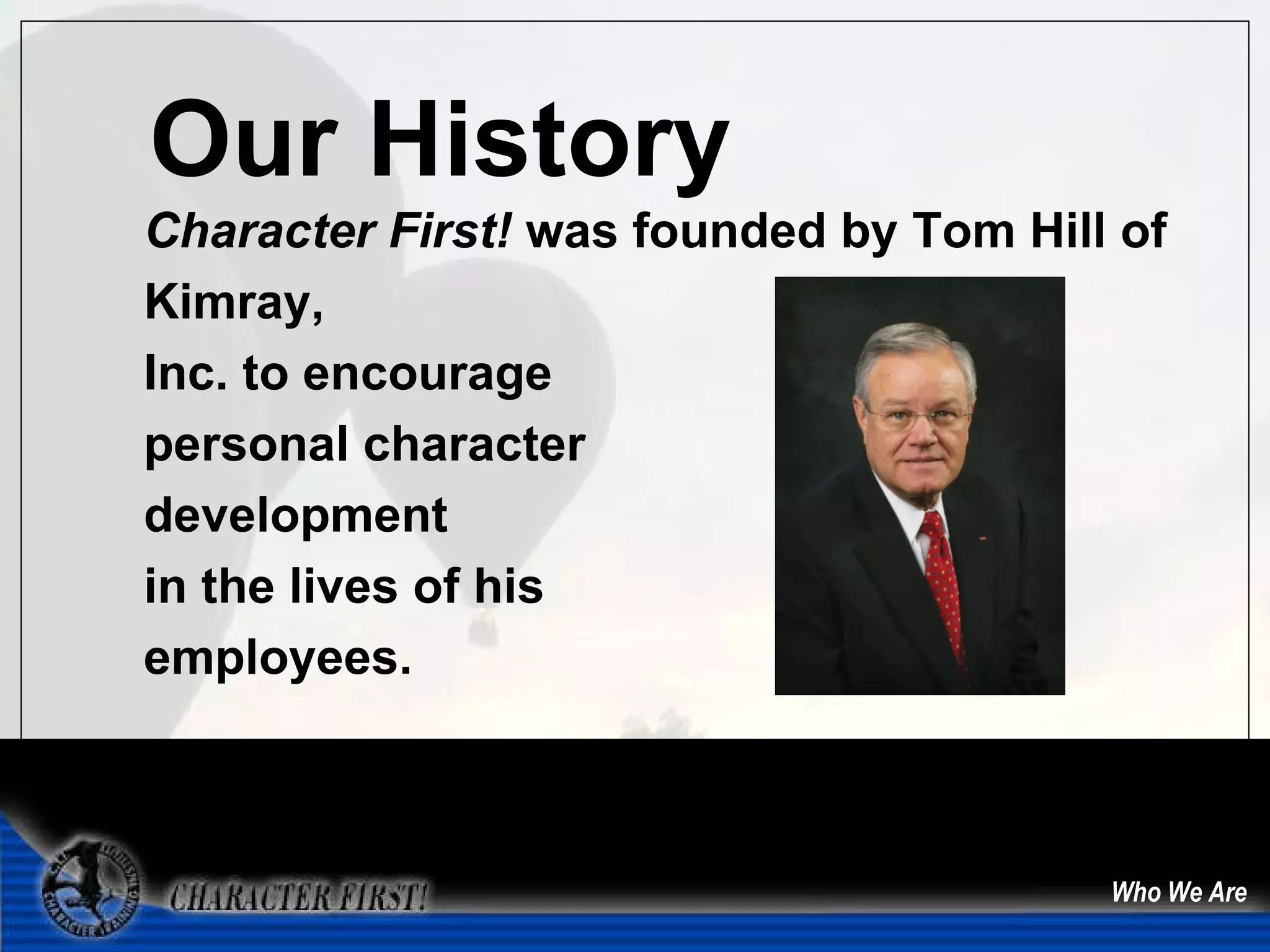 Who We Are Character First!  was founded by Tom Hill of Kimray,  Inc. to encourage  personal character  development  in the lives of his  employees. Our History 