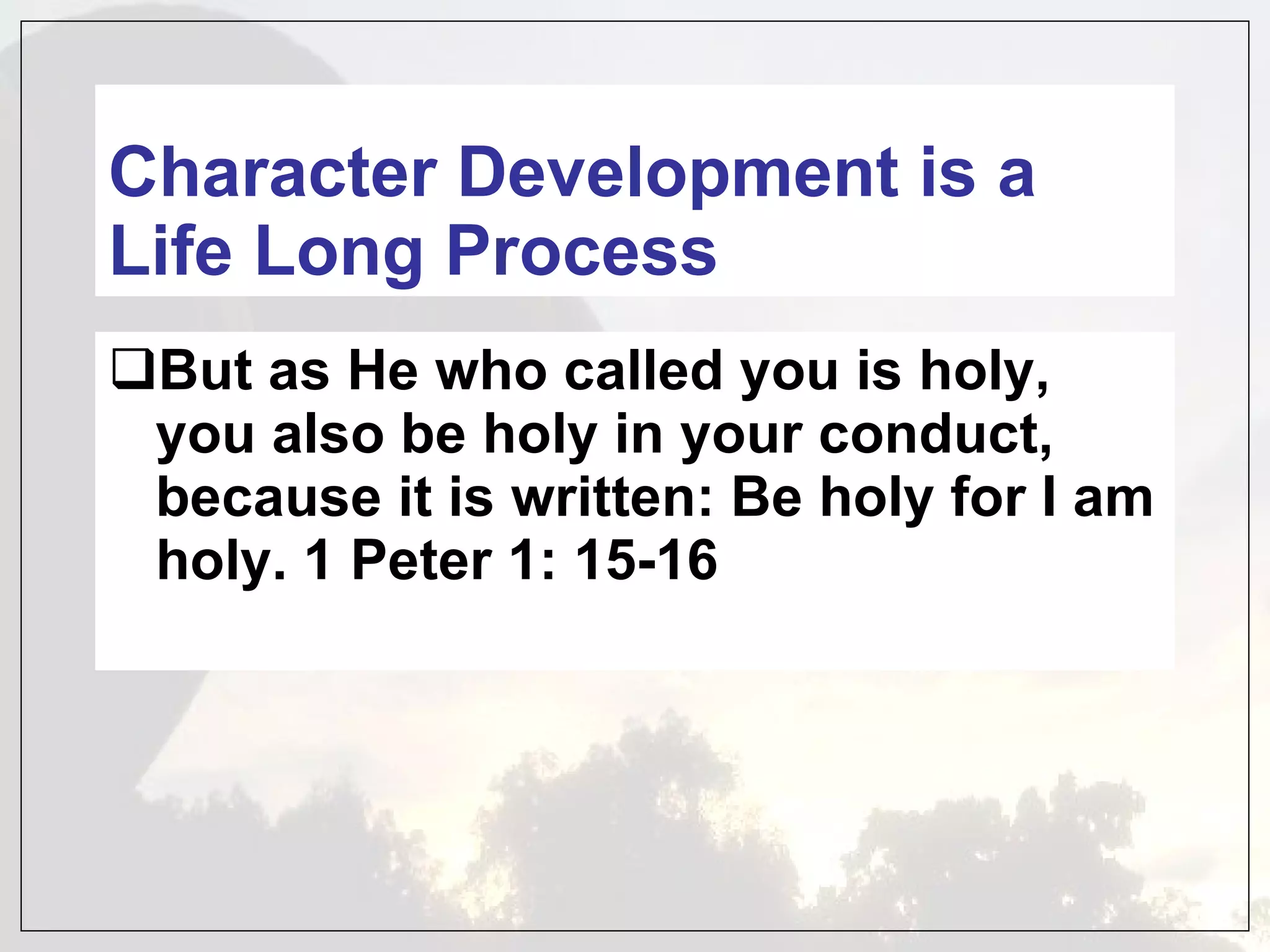 Character Development is a Life Long Process But as He who called you is holy, you also be holy in your conduct, because it is written: Be holy for I am holy. 1 Peter 1: 15-16 