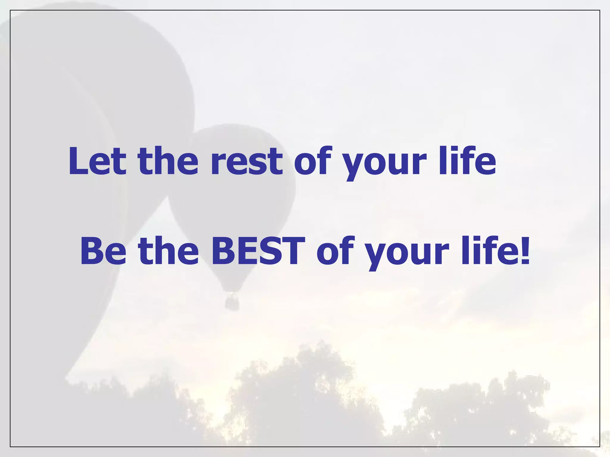 Let the rest of your life   Be the BEST of your life! 