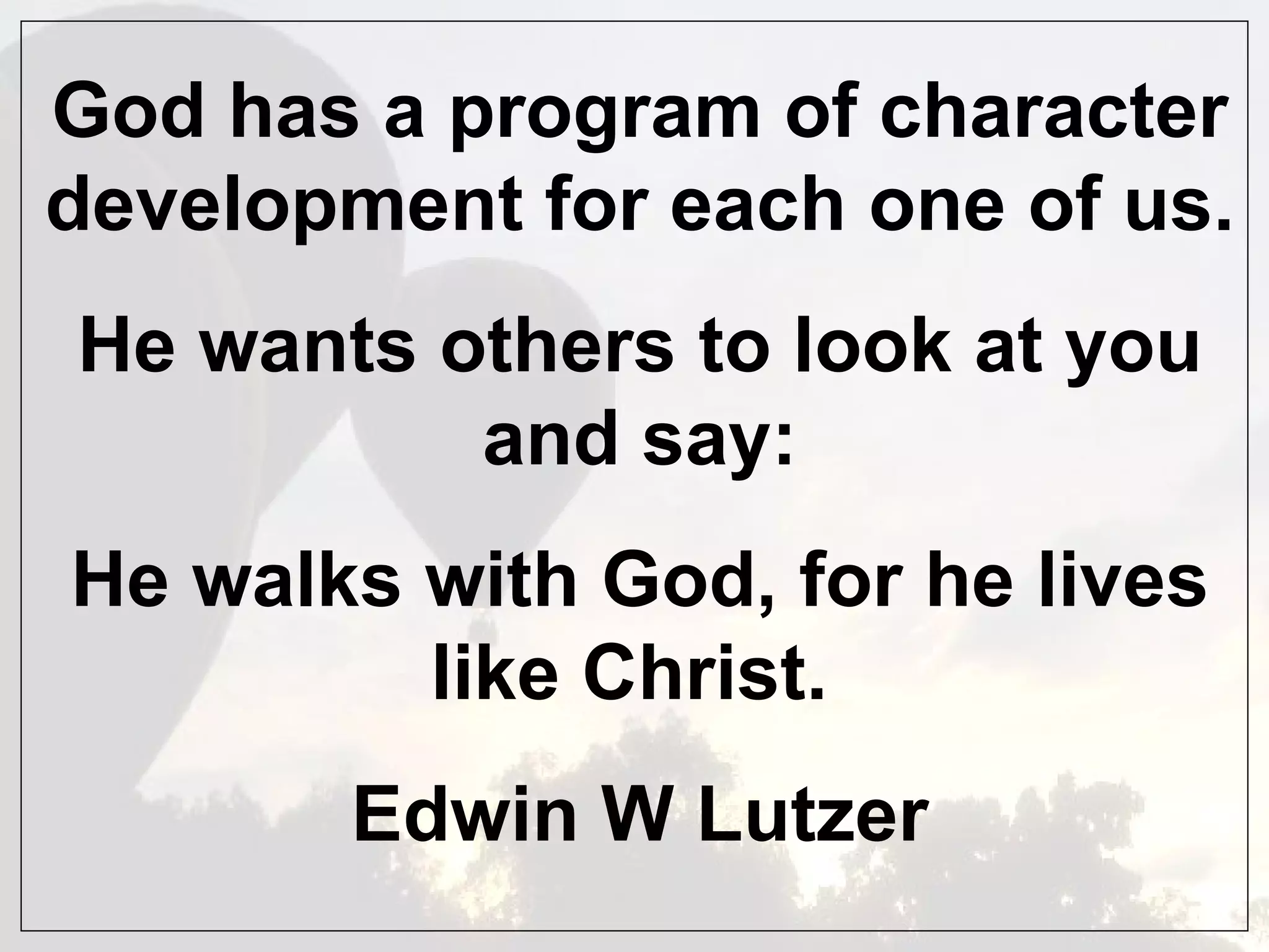God has a program of character development for each one of us.  He wants others to look at you and say: He walks with God, for he lives like Christ.  Edwin W Lutzer 