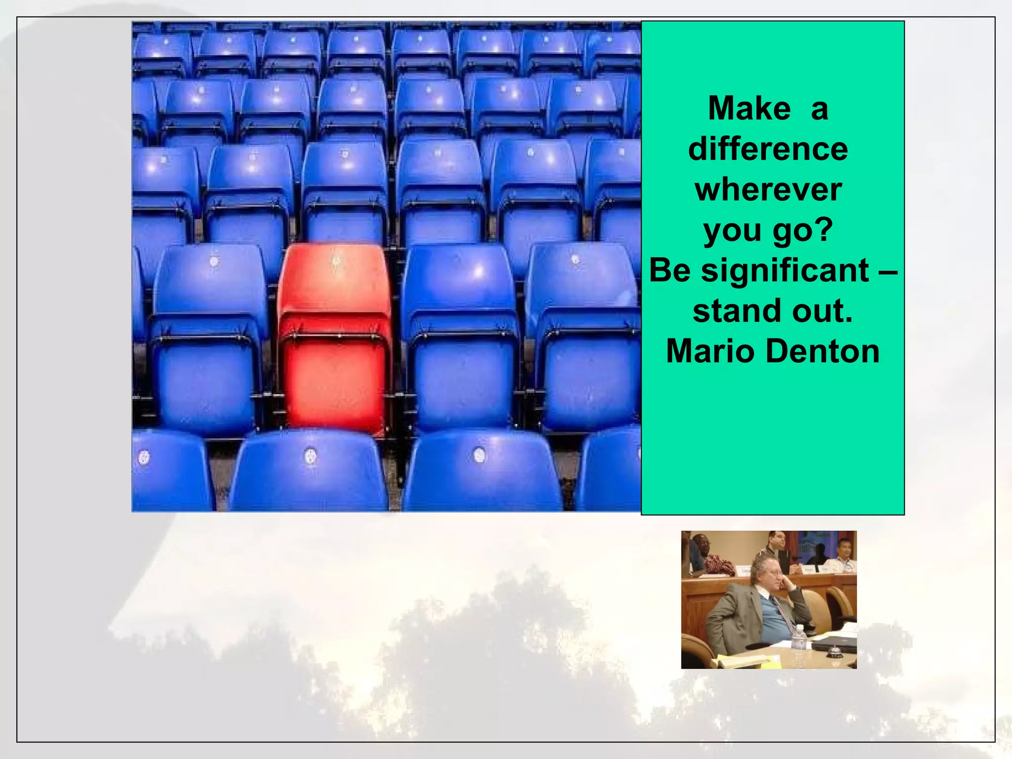 Make  a  difference  wherever  you go?  Be significant – stand out. Mario Denton 