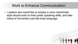 Work to Enhance Communication:
• Leaders who would like to employ a more charismatic
style should work on their public speaking skills, and take
notice of nonverbal cues like body language.
 