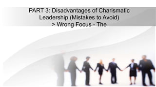 PART 3: Disadvantages of Charismatic
Leadership (Mistakes to Avoid)
> Wrong Focus - The
 