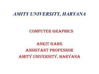 AMITY UNIVERSITY, HARYANA
COMPUTER GRAPHICS
AnkIT GARG
ASSISTAnT PROfESSOR
AMITy UnIvERSITy, HARyAnA
 