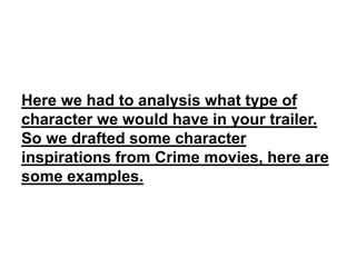 Here we had to analysis what type of
character we would have in your trailer.
So we drafted some character
inspirations from Crime movies, here are
some examples.
 