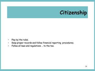 18
• Play by the rules.Play by the rules.
• Keep proper records and follow financial reporting procedures.Keep proper records and follow financial reporting procedures.
• Follow all laws and regulations … to the tee.Follow all laws and regulations … to the tee.
Citizenship
 