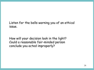 20
Listen for the bells warning you of an ethical
issue.
How will your decision look in the light?
Could a reasonable fair-minded person
conclude you acted improperly?
 