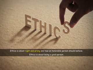 3
Ethics is about right and wrong and how an honorable person should behave.
Ethics is about being a good person.
 