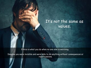 4
It’s not the same as
values.
Ethics is what you do when no one else is watching.
Imagine you were invisible and were able to do anything without consequences or
repercussions.
 