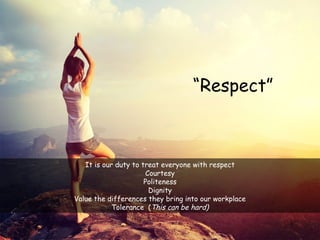 9
It is our duty to treat everyone with respect
Courtesy
Politeness
Dignity
Value the differences they bring into our workplace
Tolerance (This can be hard)
“Respect”
 
